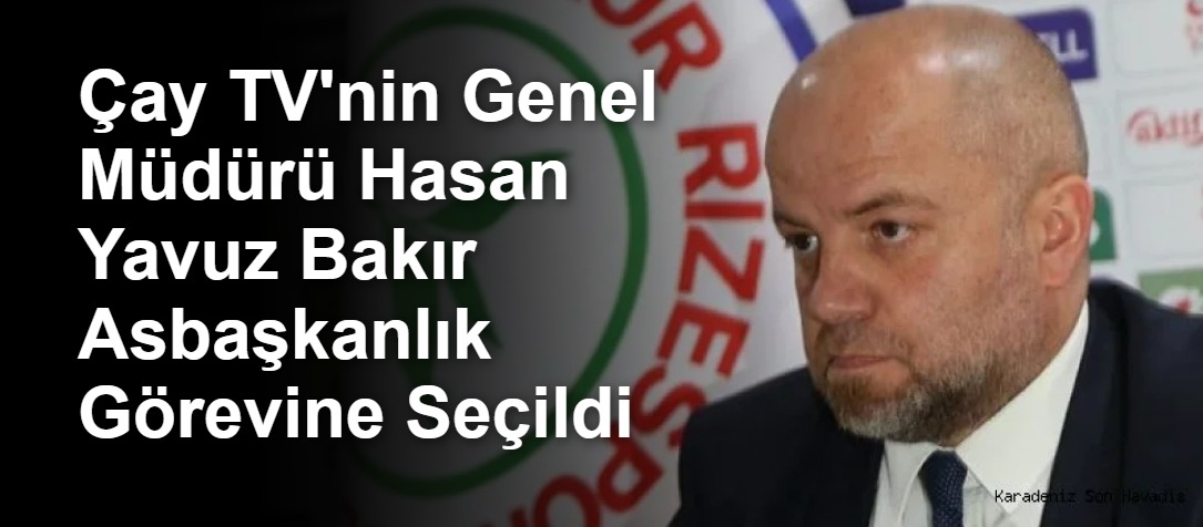 Çay TV'nin Genel Müdürü Hasan Yavuz Bakır Asbaşkanlık Görevine Seçildi